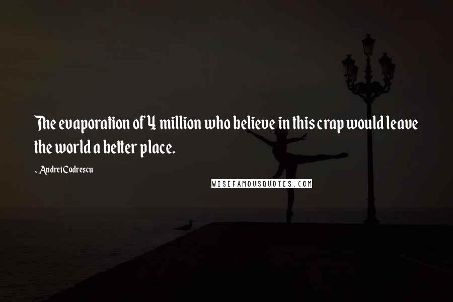 Andrei Codrescu Quotes: The evaporation of 4 million who believe in this crap would leave the world a better place.