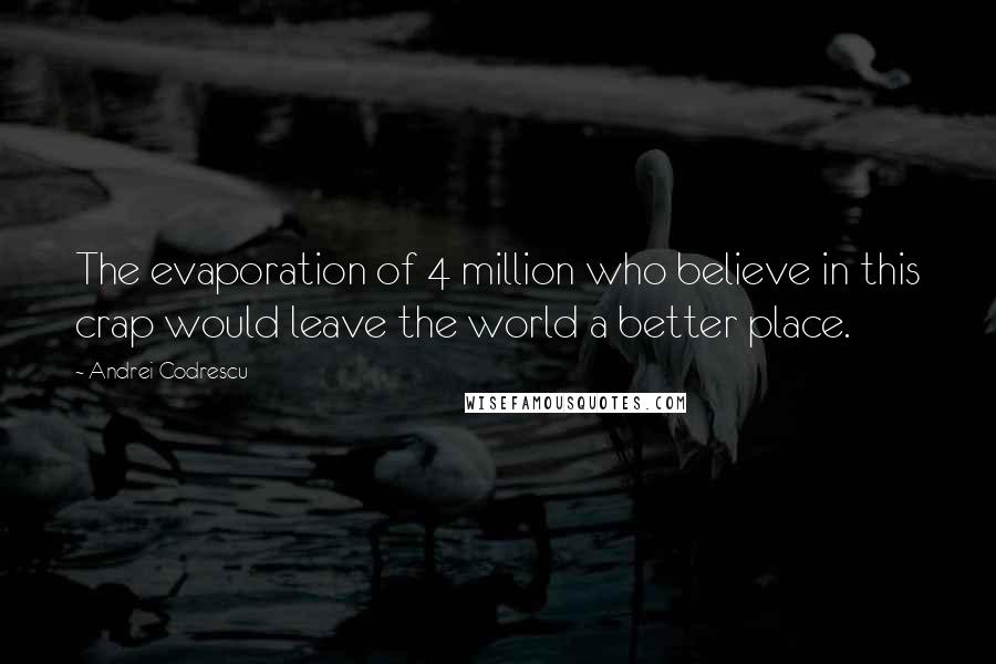 Andrei Codrescu Quotes: The evaporation of 4 million who believe in this crap would leave the world a better place.