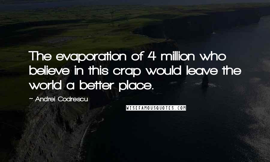 Andrei Codrescu Quotes: The evaporation of 4 million who believe in this crap would leave the world a better place.