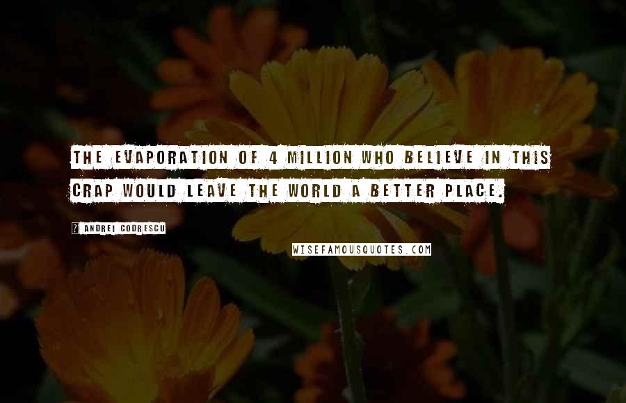 Andrei Codrescu Quotes: The evaporation of 4 million who believe in this crap would leave the world a better place.