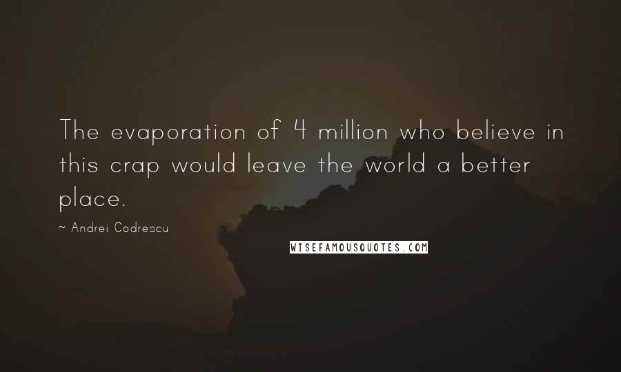 Andrei Codrescu Quotes: The evaporation of 4 million who believe in this crap would leave the world a better place.