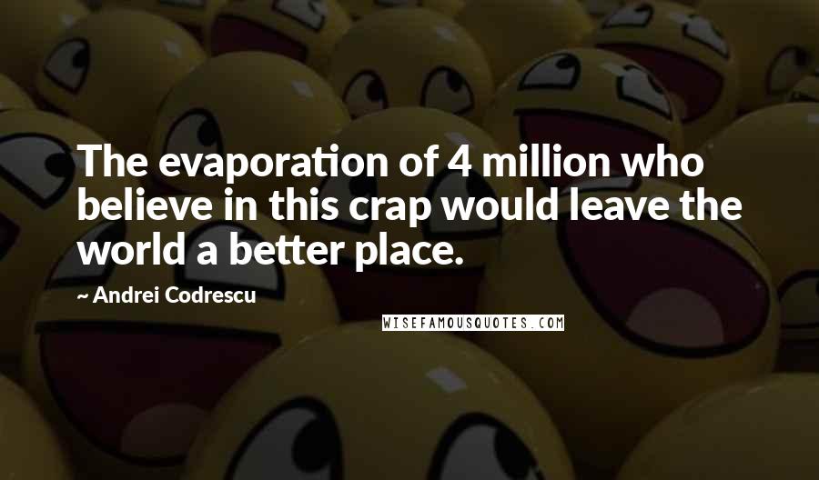 Andrei Codrescu Quotes: The evaporation of 4 million who believe in this crap would leave the world a better place.