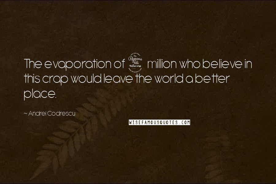 Andrei Codrescu Quotes: The evaporation of 4 million who believe in this crap would leave the world a better place.