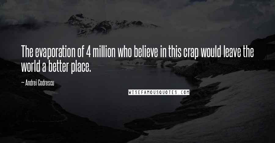 Andrei Codrescu Quotes: The evaporation of 4 million who believe in this crap would leave the world a better place.