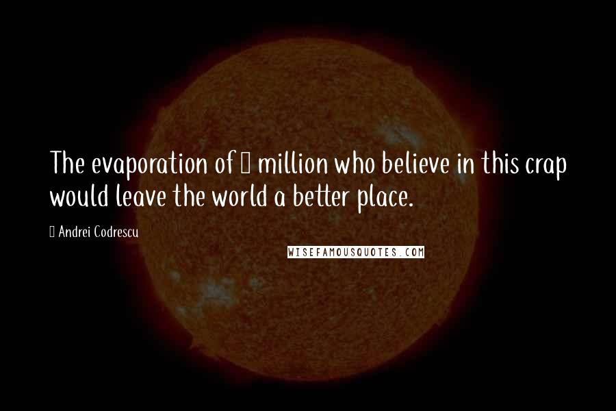 Andrei Codrescu Quotes: The evaporation of 4 million who believe in this crap would leave the world a better place.