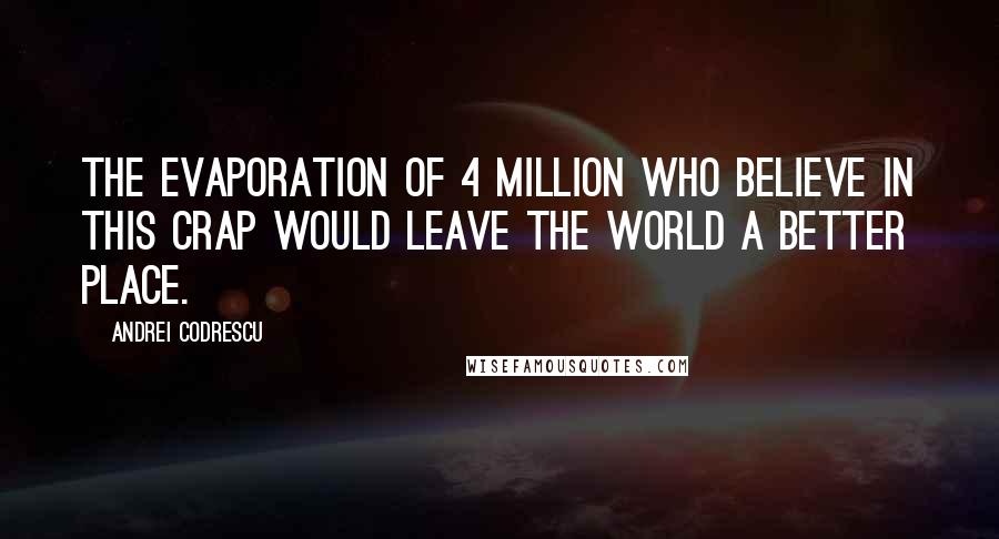 Andrei Codrescu Quotes: The evaporation of 4 million who believe in this crap would leave the world a better place.