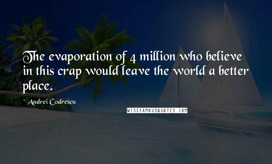 Andrei Codrescu Quotes: The evaporation of 4 million who believe in this crap would leave the world a better place.