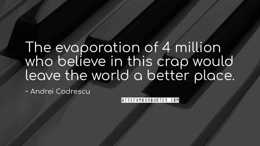 Andrei Codrescu Quotes: The evaporation of 4 million who believe in this crap would leave the world a better place.