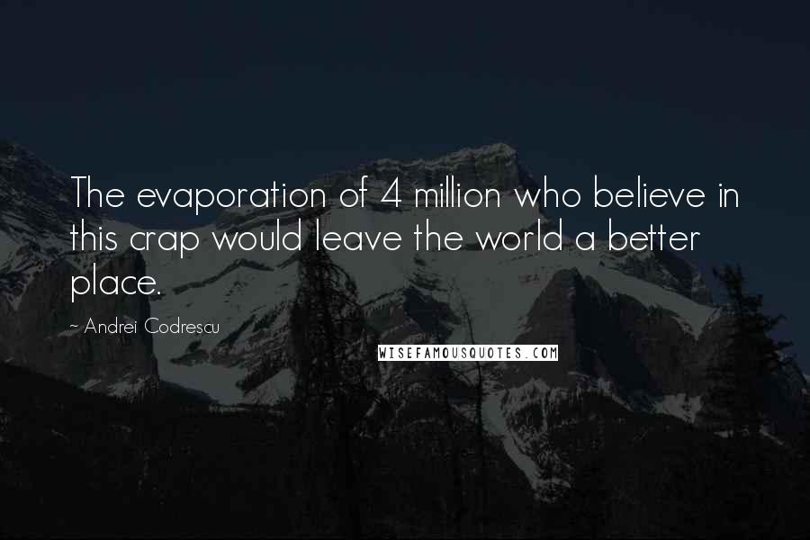 Andrei Codrescu Quotes: The evaporation of 4 million who believe in this crap would leave the world a better place.