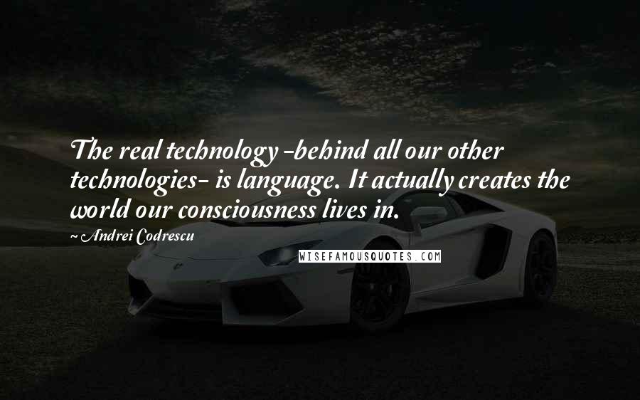 Andrei Codrescu Quotes: The real technology -behind all our other technologies- is language. It actually creates the world our consciousness lives in.