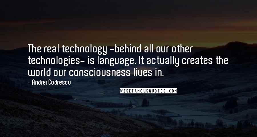 Andrei Codrescu Quotes: The real technology -behind all our other technologies- is language. It actually creates the world our consciousness lives in.