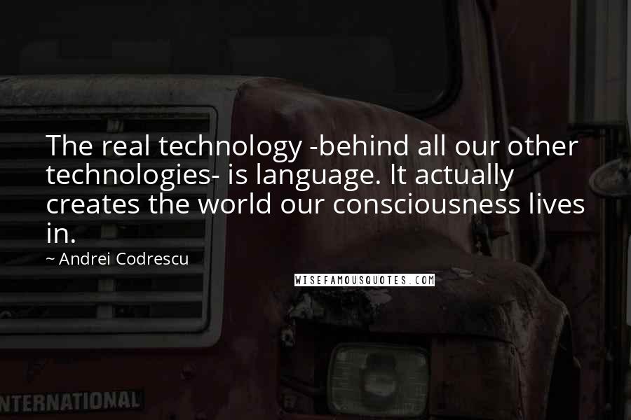 Andrei Codrescu Quotes: The real technology -behind all our other technologies- is language. It actually creates the world our consciousness lives in.