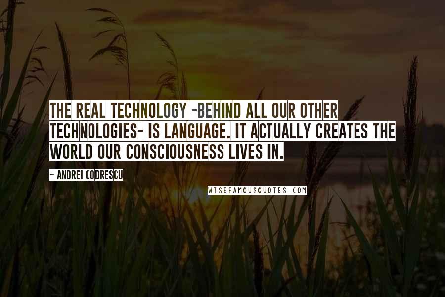 Andrei Codrescu Quotes: The real technology -behind all our other technologies- is language. It actually creates the world our consciousness lives in.