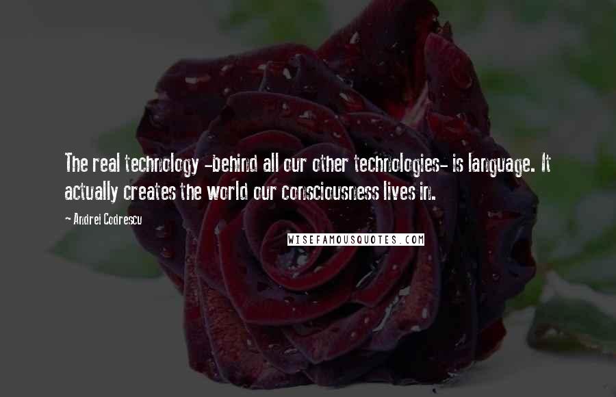 Andrei Codrescu Quotes: The real technology -behind all our other technologies- is language. It actually creates the world our consciousness lives in.