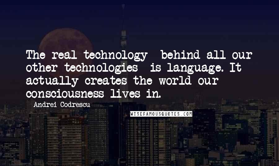 Andrei Codrescu Quotes: The real technology -behind all our other technologies- is language. It actually creates the world our consciousness lives in.