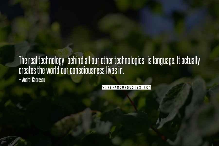 Andrei Codrescu Quotes: The real technology -behind all our other technologies- is language. It actually creates the world our consciousness lives in.