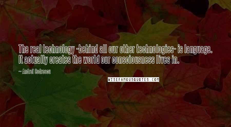 Andrei Codrescu Quotes: The real technology -behind all our other technologies- is language. It actually creates the world our consciousness lives in.