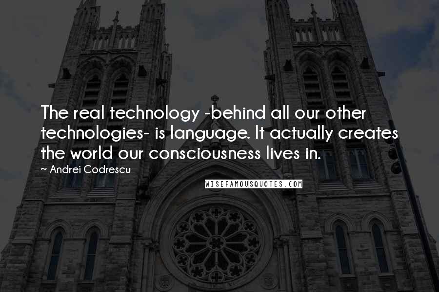 Andrei Codrescu Quotes: The real technology -behind all our other technologies- is language. It actually creates the world our consciousness lives in.