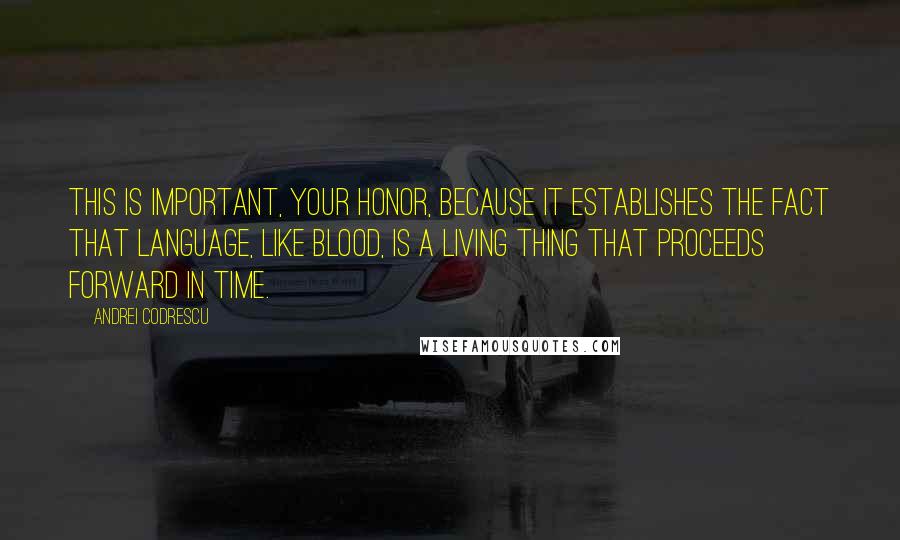 Andrei Codrescu Quotes: This is important, Your Honor, because it establishes the fact that language, like blood, is a living thing that proceeds forward in time.