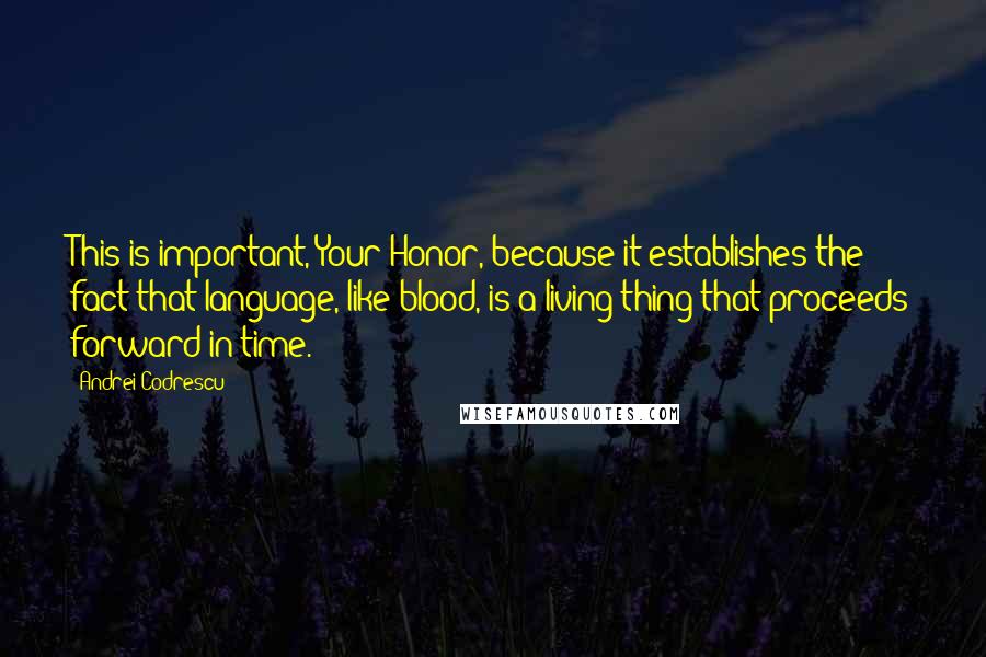 Andrei Codrescu Quotes: This is important, Your Honor, because it establishes the fact that language, like blood, is a living thing that proceeds forward in time.