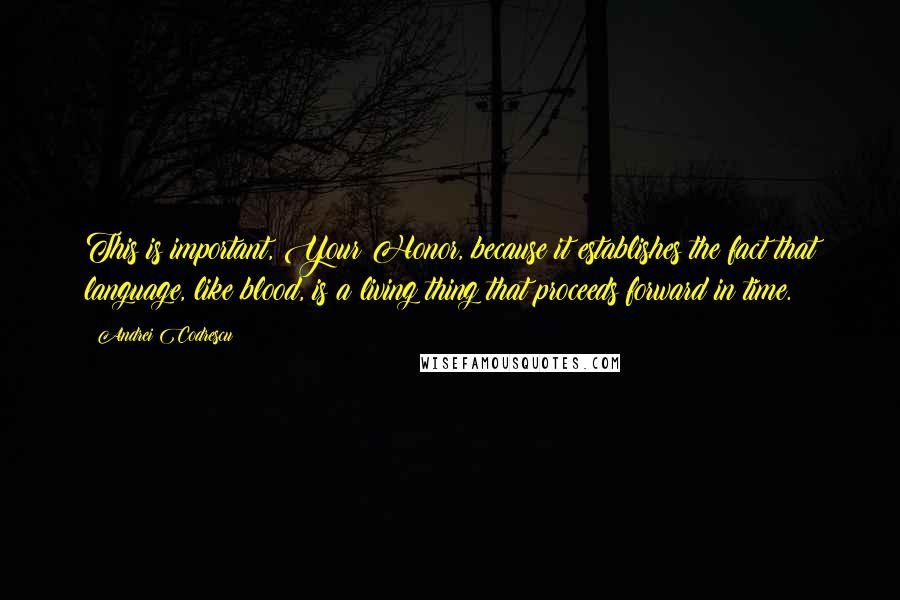 Andrei Codrescu Quotes: This is important, Your Honor, because it establishes the fact that language, like blood, is a living thing that proceeds forward in time.