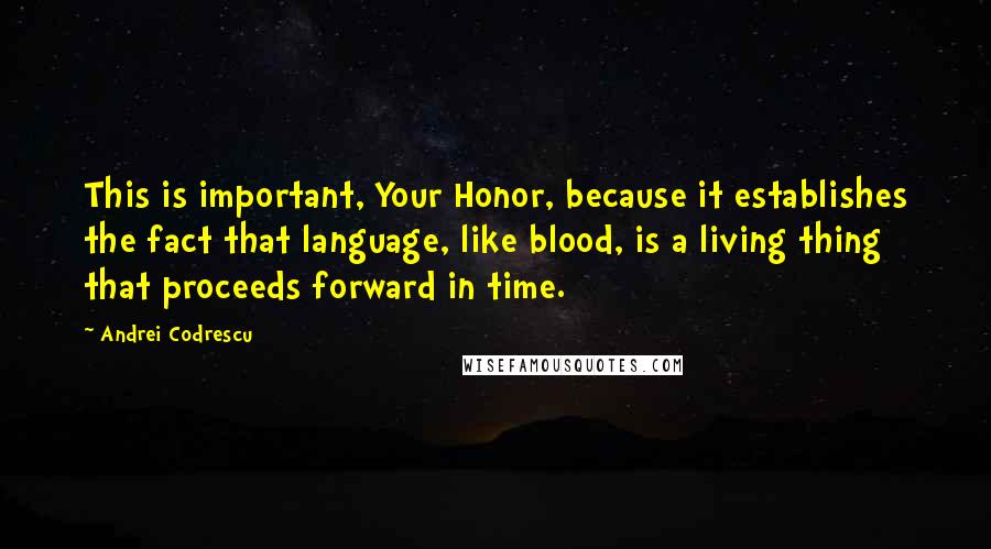 Andrei Codrescu Quotes: This is important, Your Honor, because it establishes the fact that language, like blood, is a living thing that proceeds forward in time.