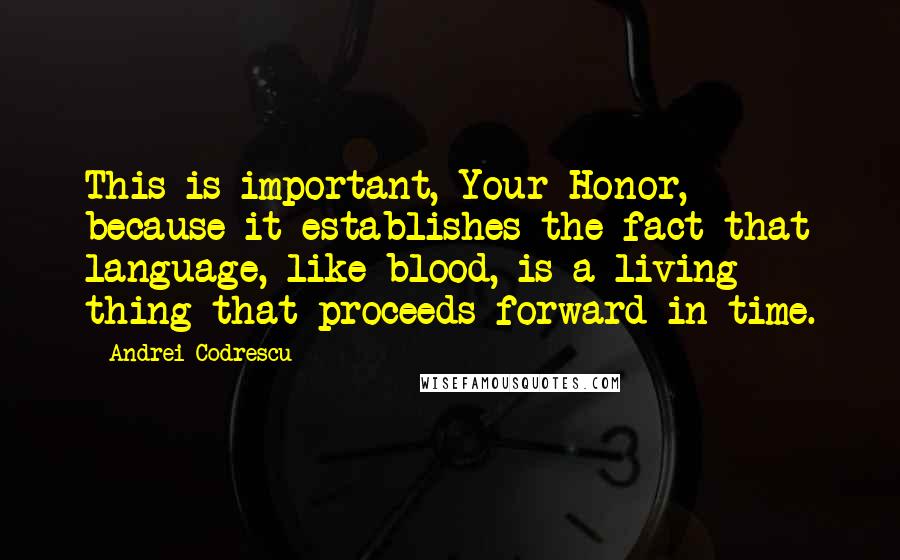 Andrei Codrescu Quotes: This is important, Your Honor, because it establishes the fact that language, like blood, is a living thing that proceeds forward in time.