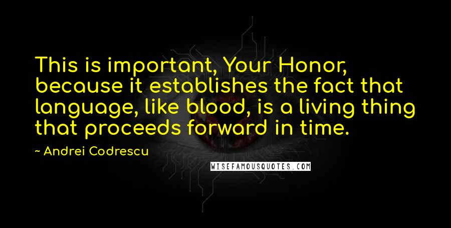 Andrei Codrescu Quotes: This is important, Your Honor, because it establishes the fact that language, like blood, is a living thing that proceeds forward in time.