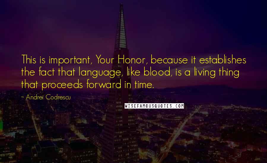 Andrei Codrescu Quotes: This is important, Your Honor, because it establishes the fact that language, like blood, is a living thing that proceeds forward in time.