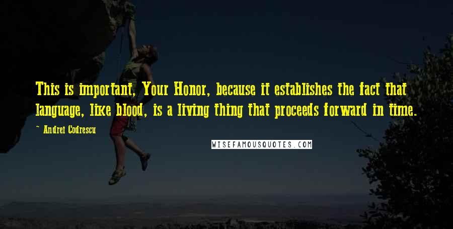 Andrei Codrescu Quotes: This is important, Your Honor, because it establishes the fact that language, like blood, is a living thing that proceeds forward in time.