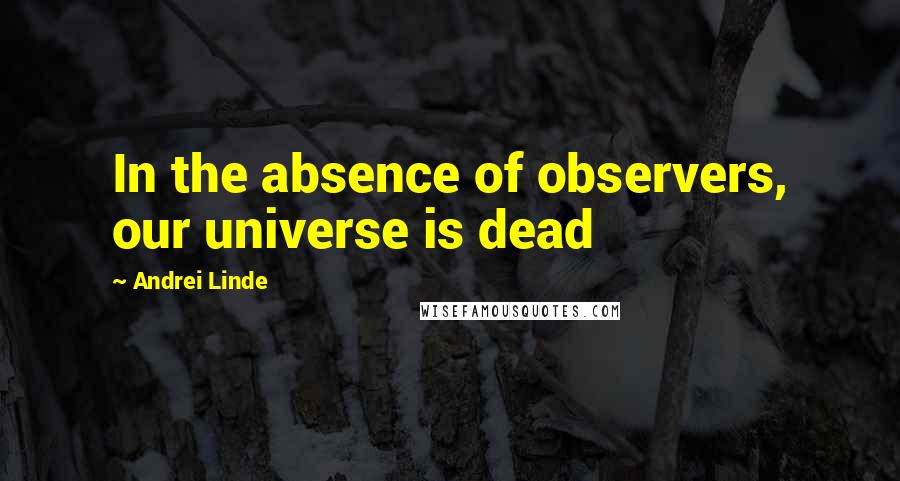 Andrei Linde Quotes: In the absence of observers, our universe is dead