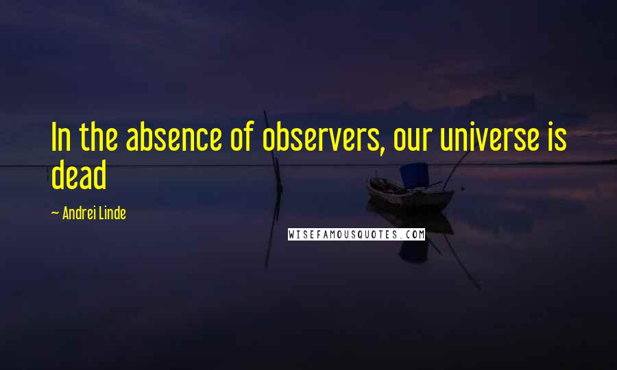 Andrei Linde Quotes: In the absence of observers, our universe is dead
