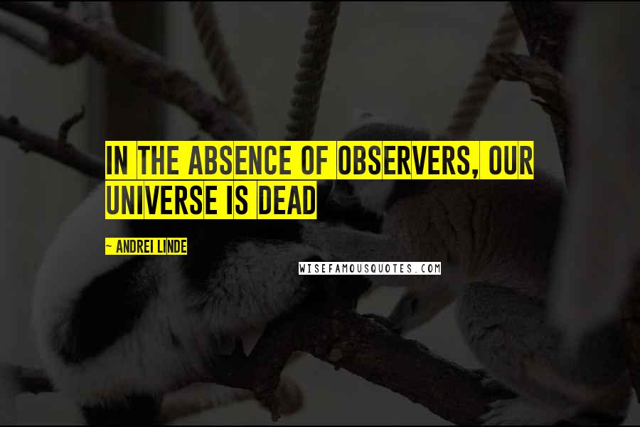 Andrei Linde Quotes: In the absence of observers, our universe is dead