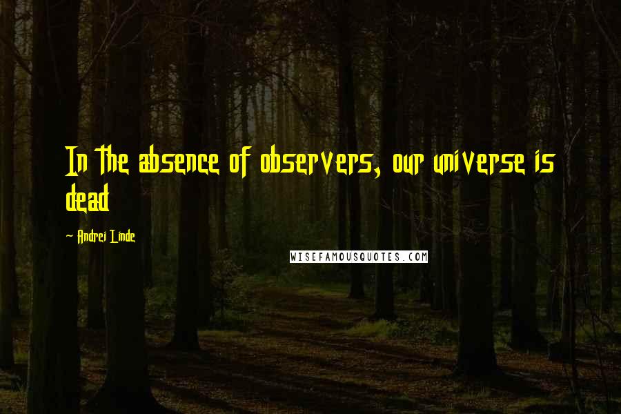 Andrei Linde Quotes: In the absence of observers, our universe is dead