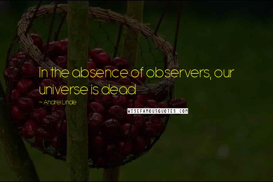 Andrei Linde Quotes: In the absence of observers, our universe is dead