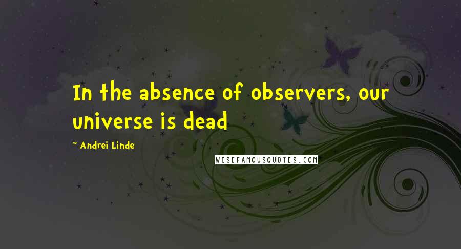 Andrei Linde Quotes: In the absence of observers, our universe is dead