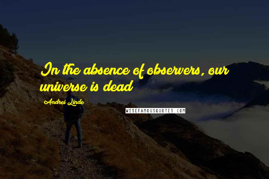 Andrei Linde Quotes: In the absence of observers, our universe is dead