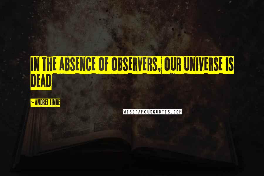 Andrei Linde Quotes: In the absence of observers, our universe is dead