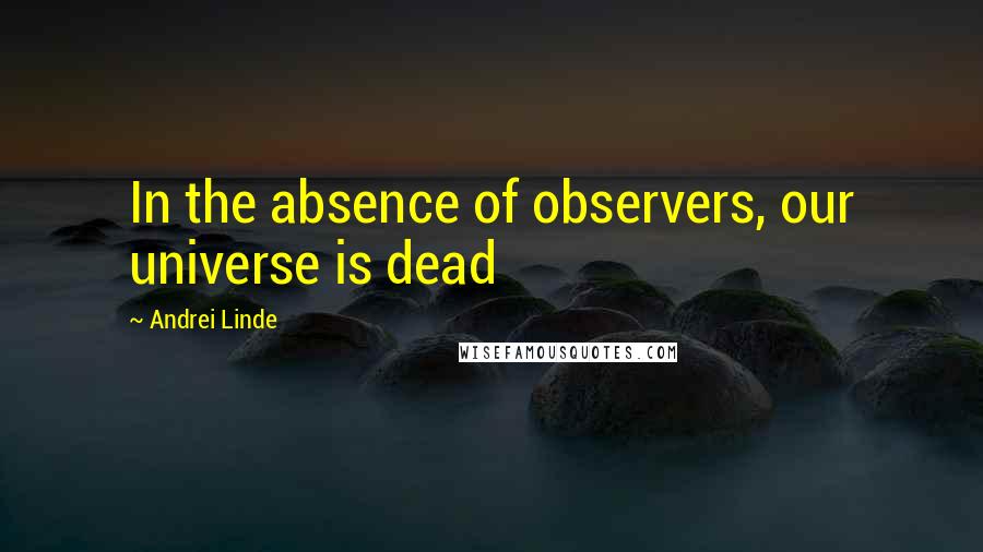 Andrei Linde Quotes: In the absence of observers, our universe is dead
