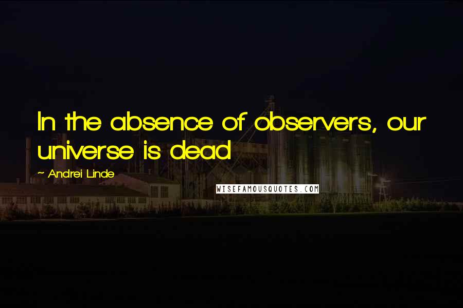 Andrei Linde Quotes: In the absence of observers, our universe is dead