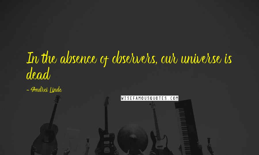 Andrei Linde Quotes: In the absence of observers, our universe is dead