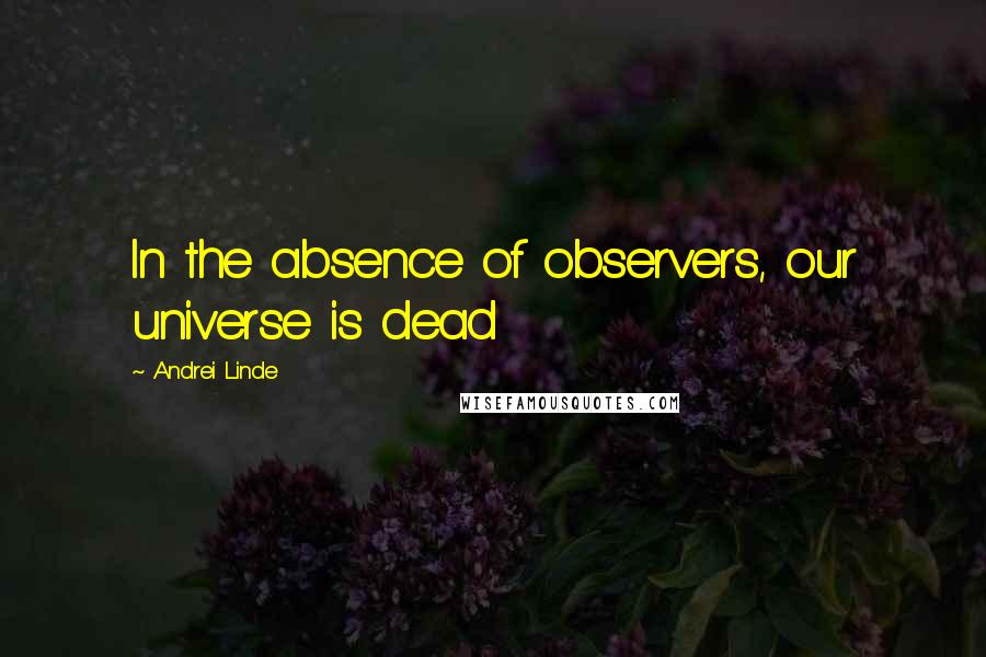 Andrei Linde Quotes: In the absence of observers, our universe is dead