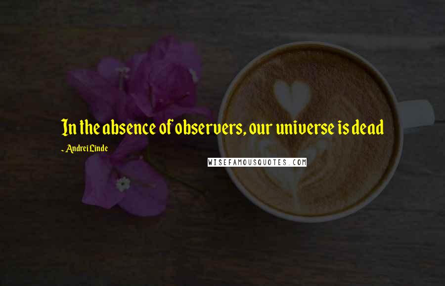 Andrei Linde Quotes: In the absence of observers, our universe is dead