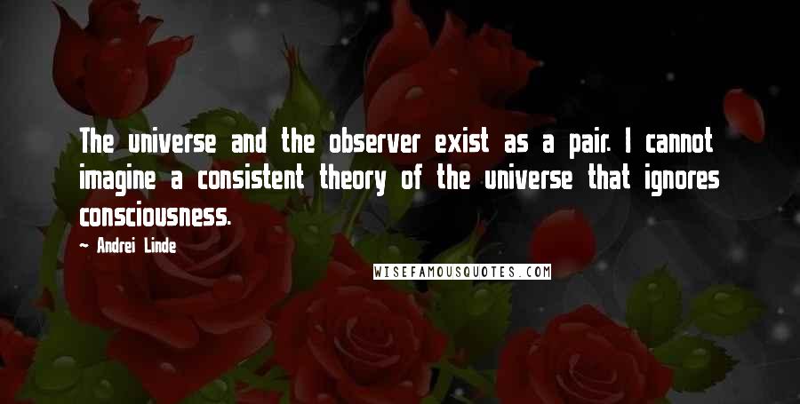 Andrei Linde Quotes: The universe and the observer exist as a pair. I cannot imagine a consistent theory of the universe that ignores consciousness.