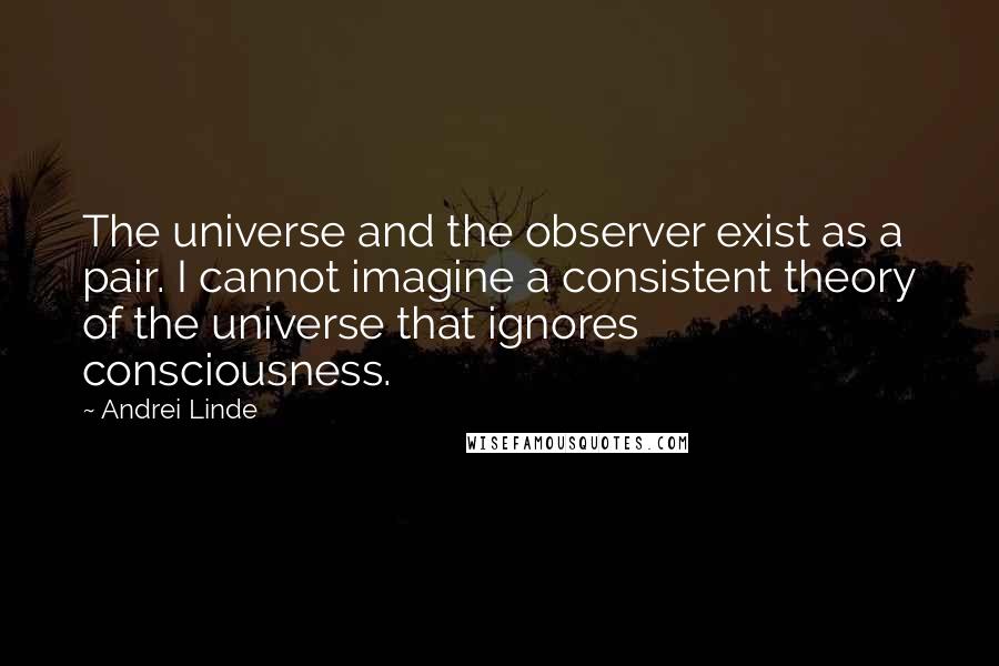 Andrei Linde Quotes: The universe and the observer exist as a pair. I cannot imagine a consistent theory of the universe that ignores consciousness.