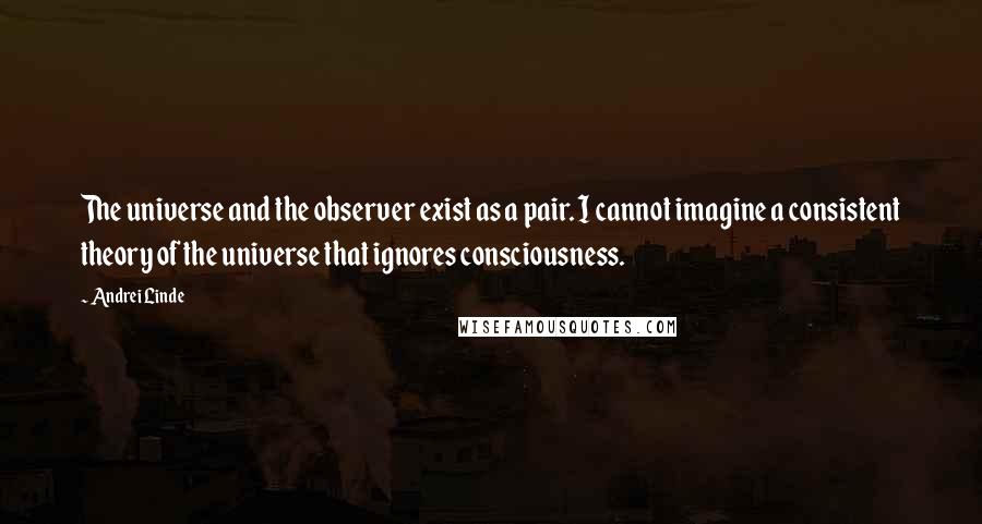 Andrei Linde Quotes: The universe and the observer exist as a pair. I cannot imagine a consistent theory of the universe that ignores consciousness.