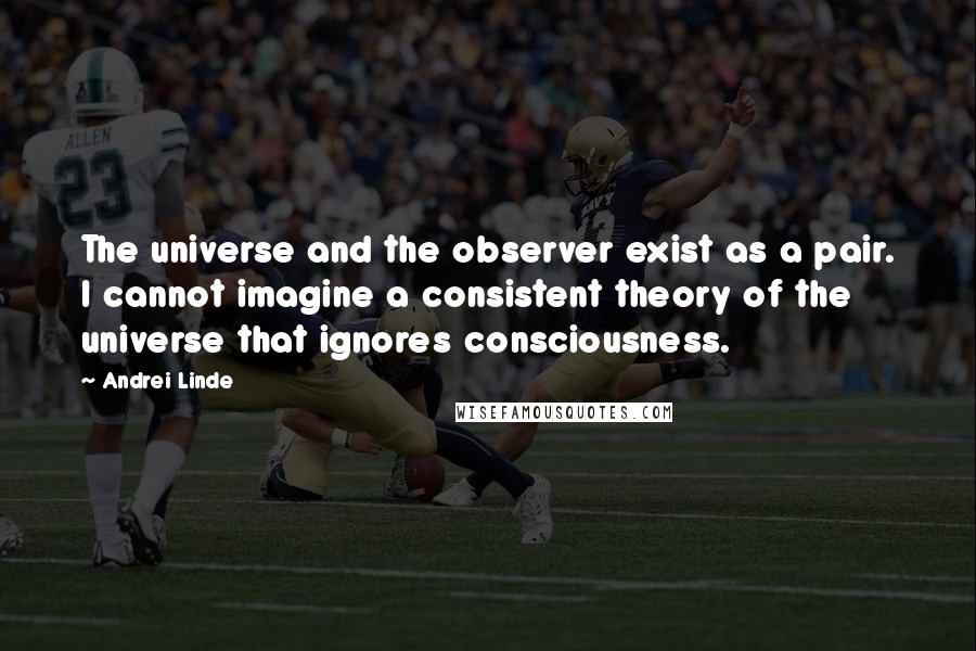 Andrei Linde Quotes: The universe and the observer exist as a pair. I cannot imagine a consistent theory of the universe that ignores consciousness.