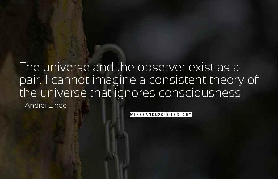 Andrei Linde Quotes: The universe and the observer exist as a pair. I cannot imagine a consistent theory of the universe that ignores consciousness.