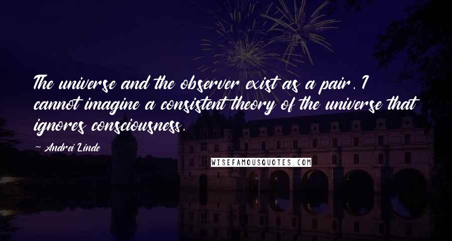 Andrei Linde Quotes: The universe and the observer exist as a pair. I cannot imagine a consistent theory of the universe that ignores consciousness.