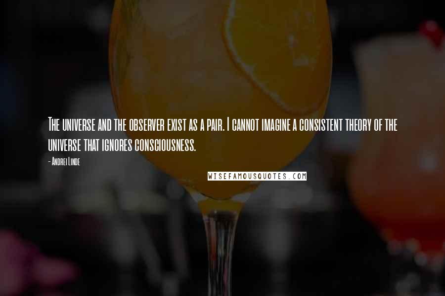 Andrei Linde Quotes: The universe and the observer exist as a pair. I cannot imagine a consistent theory of the universe that ignores consciousness.